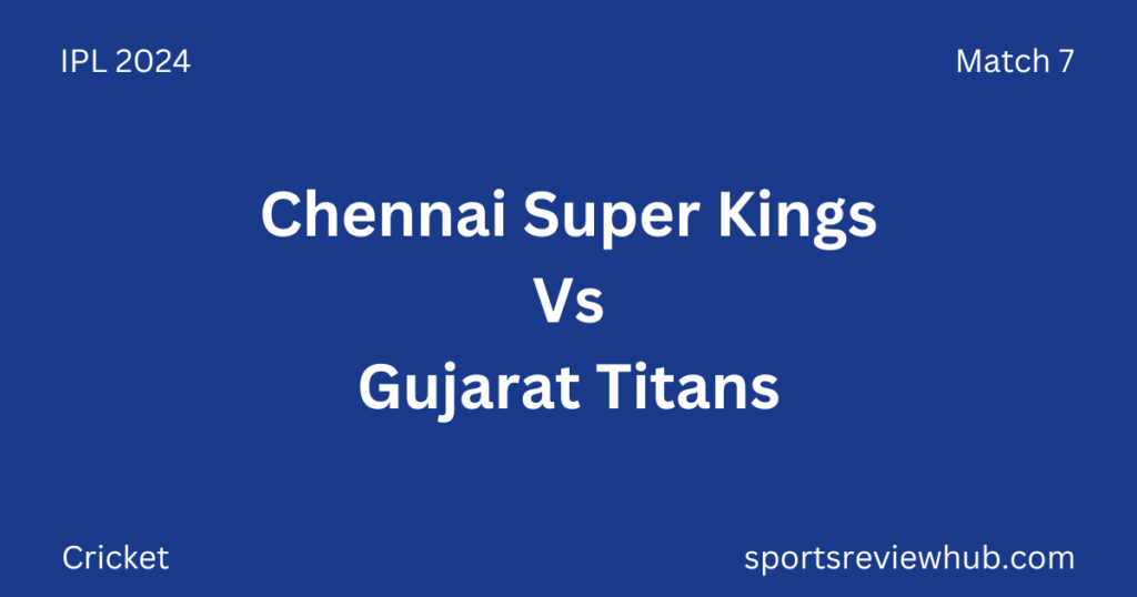 Ipl 2024 Match 7 Chennai Super Kings Vs Gujarat Titans Sportsreviewhub 9741